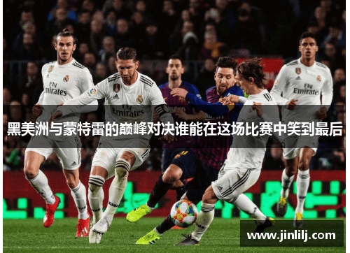 黑美洲与蒙特雷的巅峰对决谁能在这场比赛中笑到最后