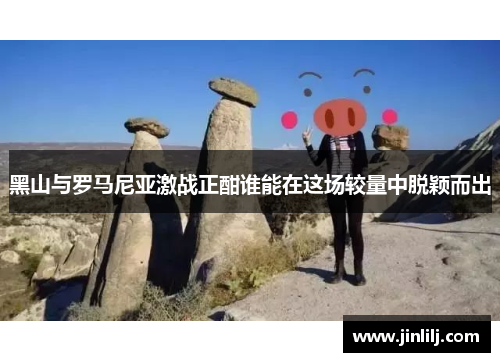 黑山与罗马尼亚激战正酣谁能在这场较量中脱颖而出