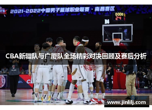 CBA新疆队与广厦队全场精彩对决回顾及赛后分析