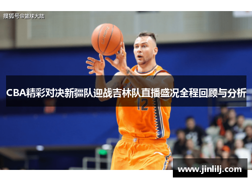 CBA精彩对决新疆队迎战吉林队直播盛况全程回顾与分析