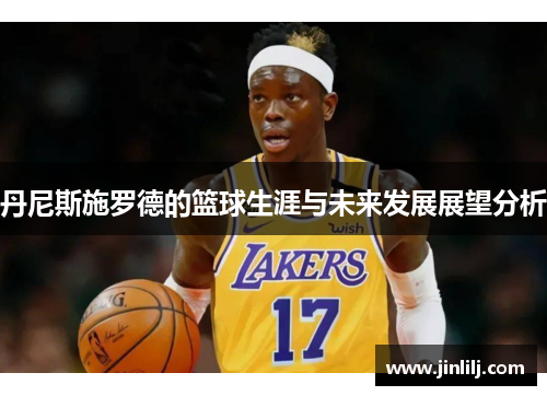 丹尼斯施罗德的篮球生涯与未来发展展望分析
