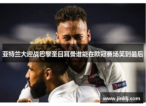 亚特兰大迎战巴黎圣日耳曼谁能在欧冠赛场笑到最后