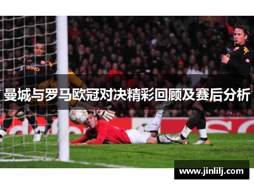 曼城与罗马欧冠对决精彩回顾及赛后分析