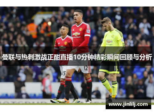 曼联与热刺激战正酣直播10分钟精彩瞬间回顾与分析