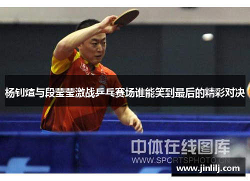 杨钊煊与段莹莹激战乒乓赛场谁能笑到最后的精彩对决