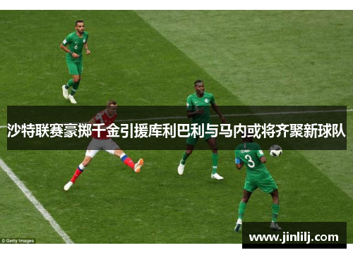 沙特联赛豪掷千金引援库利巴利与马内或将齐聚新球队