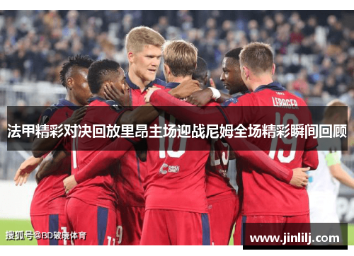 法甲精彩对决回放里昂主场迎战尼姆全场精彩瞬间回顾